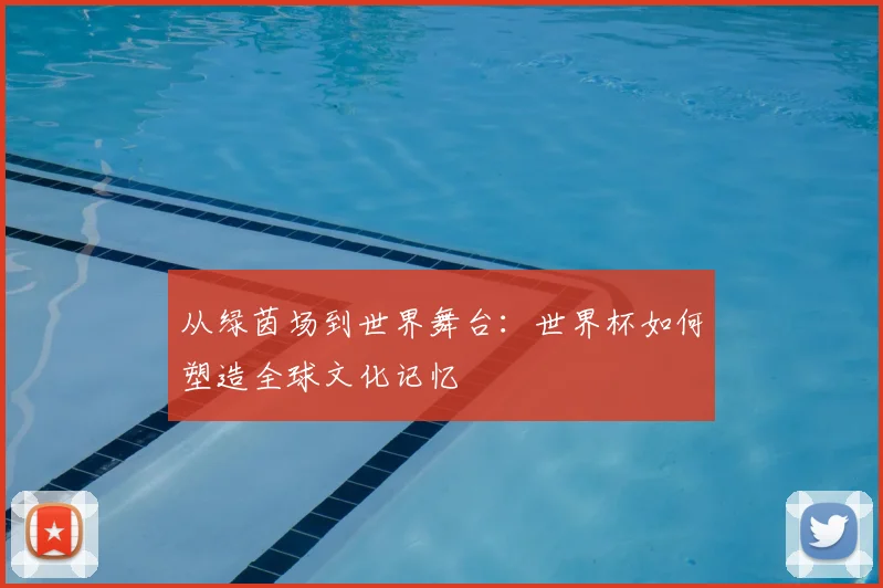 从绿茵场到世界舞台：世界杯如何塑造全球文化记忆