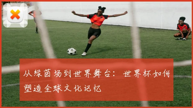 从绿茵场到世界舞台：世界杯如何塑造全球文化记忆