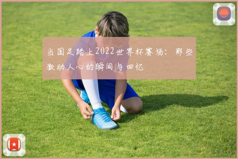 当国足踏上2022世界杯赛场：那些激动人心的瞬间与回忆