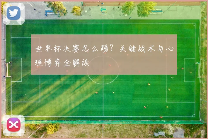 世界杯决赛怎么踢?关键战术与心理博弈全解读