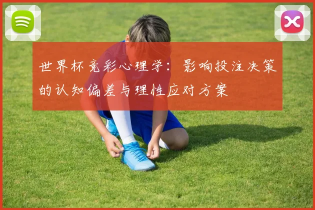 世界杯竞彩心理学:影响投注决策的认知偏差与理性应对方案