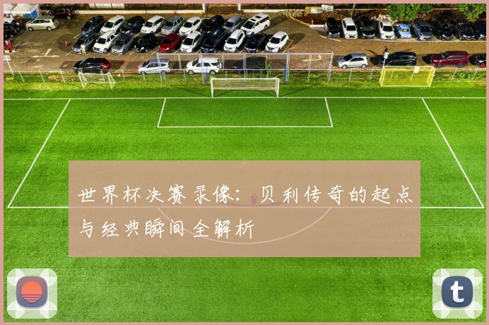 世界杯决赛录像：贝利传奇的起点与经典瞬间全解析