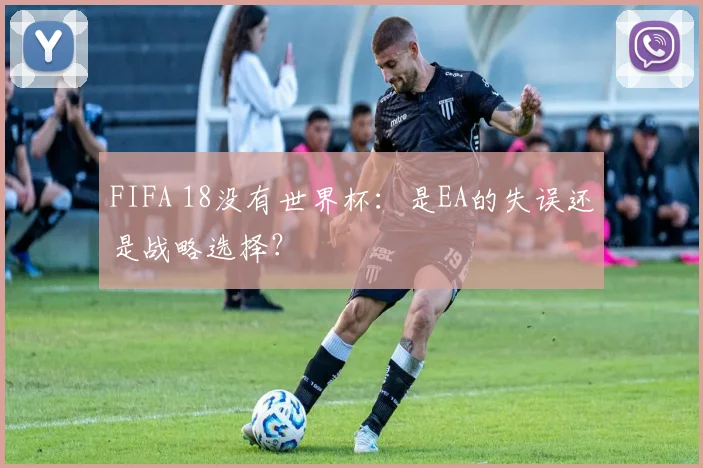 FIFA 18没有世界杯：是EA的失误还是战略选择？