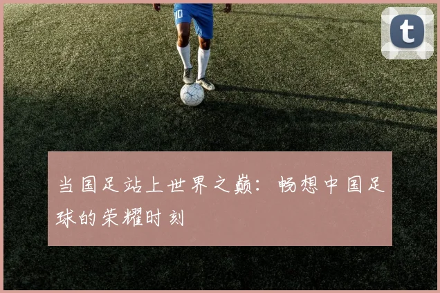 当国足站上世界之巅：畅想中国足球的荣耀时刻