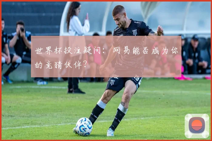 世界杯投注疑问：网易能否成为你的竞猜伙伴？