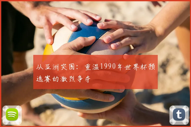 从亚洲突围:重温1990年世界杯预选赛的激烈争夺