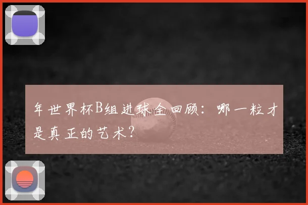 年世界杯B组进球全回顾:哪一粒才是真正的艺术?