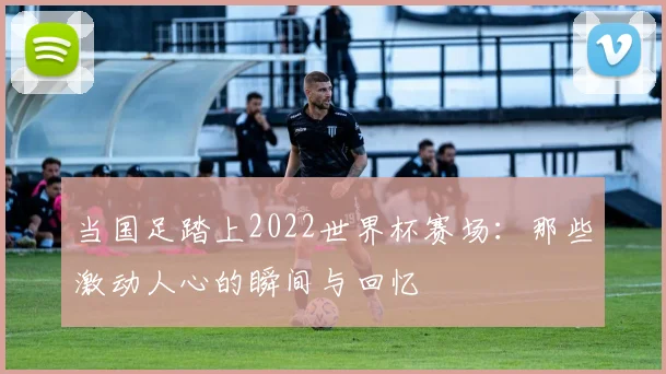 当国足踏上2022世界杯赛场：那些激动人心的瞬间与回忆