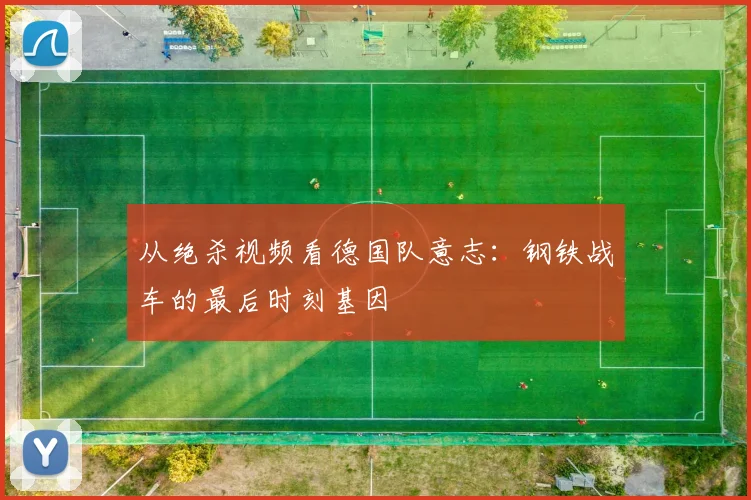 从绝杀视频看德国队意志：钢铁战车的最后时刻基因