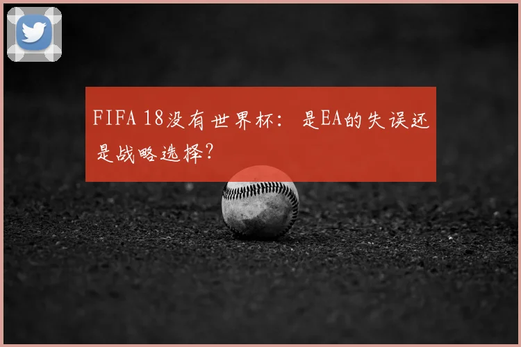 FIFA 18没有世界杯：是EA的失误还是战略选择？