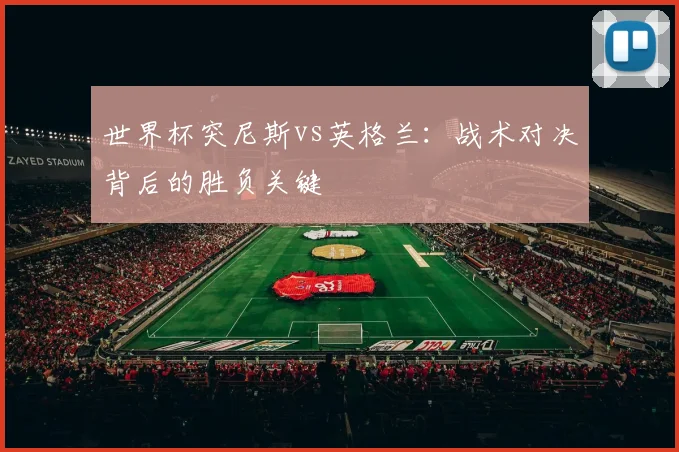 世界杯突尼斯vs英格兰：战术对决背后的胜负关键