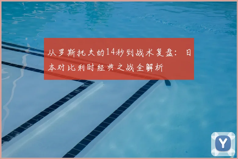 从罗斯托夫的14秒到战术复盘：日本对比利时经典之战全解析