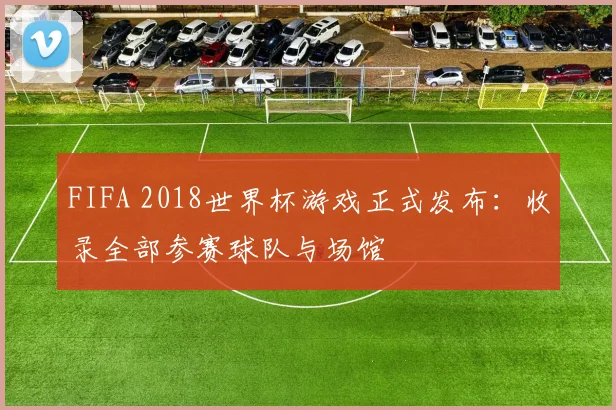 FIFA 2018世界杯游戏正式发布:收录全部参赛球队与场馆