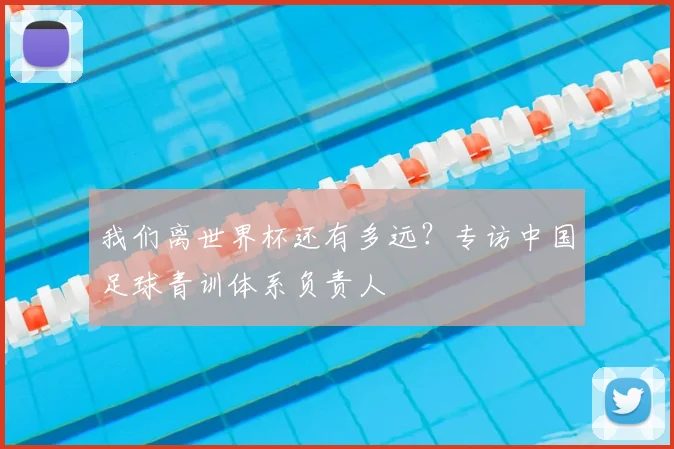 我们离世界杯还有多远？专访中国足球青训体系负责人