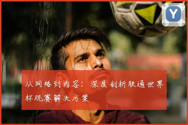 从网络到内容：深度剖析联通世界杯观赛解决方案