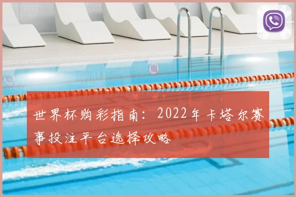世界杯购彩指南:2022年卡塔尔赛事投注平台选择攻略