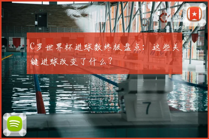 C罗世界杯进球数终极盘点:这些关键进球改变了什么?