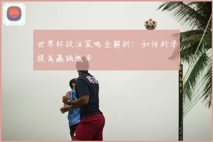 世界杯投注策略全解析：如何科学提高赢钱概率