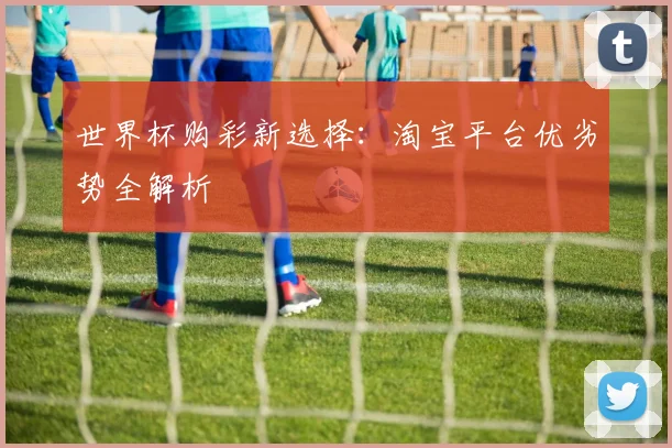 世界杯购彩新选择:淘宝平台优劣势全解析