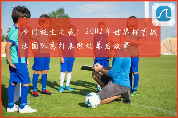 冷门诞生之夜：2002年世界杯首战法国队意外落败的幕后故事