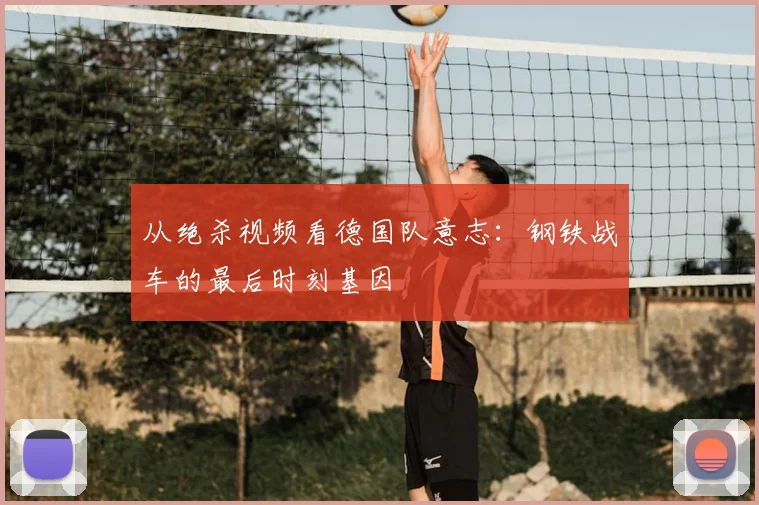从绝杀视频看德国队意志：钢铁战车的最后时刻基因