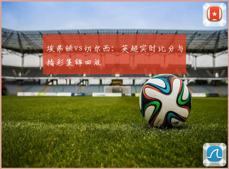埃弗顿vs切尔西：英超实时比分与精彩集锦回放