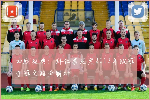 回顾经典：拜仁慕尼黑2013年欧冠夺冠之路全解析