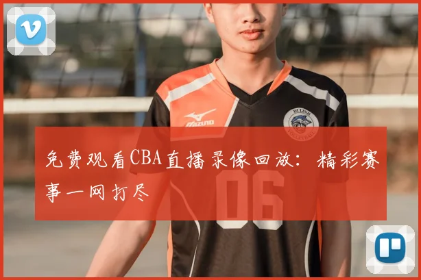 免费观看CBA直播录像回放:精彩赛事一网打尽