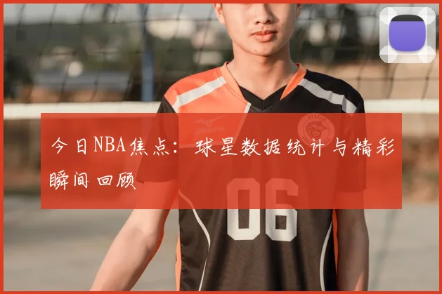 今日NBA焦点：球星数据统计与精彩瞬间回顾