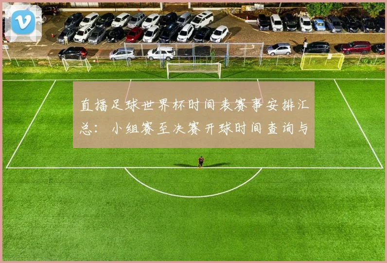 直播足球世界杯时间表赛事安排汇总：小组赛至决赛开球时间查询与转播看点
