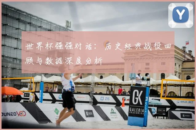 世界杯强强对话：历史经典战役回顾与数据深度分析