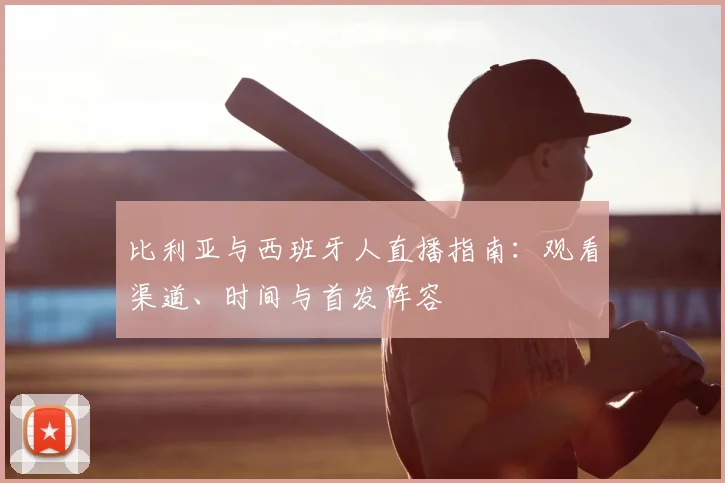 比利亚与西班牙人直播指南:观看渠道、时间与首发阵容