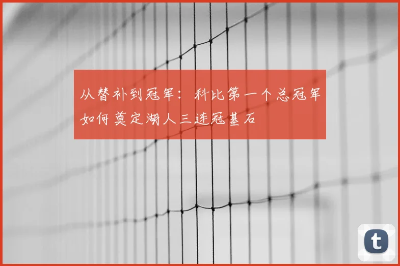 从替补到冠军：科比第一个总冠军如何奠定湖人三连冠基石