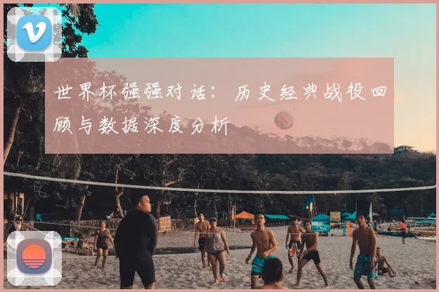 世界杯强强对话：历史经典战役回顾与数据深度分析