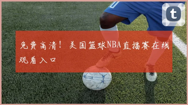 免费高清!美国篮球NBA直播赛在线观看入口