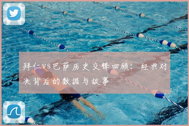 拜仁vs巴萨历史交锋回顾：经典对决背后的数据与故事