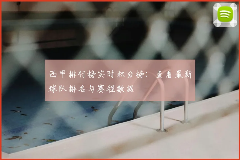 西甲排行榜实时积分榜:查看最新球队排名与赛程数据