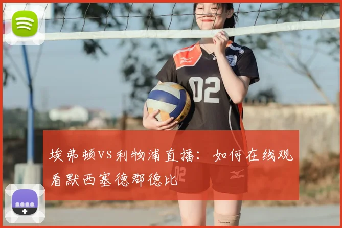 埃弗顿vs利物浦直播:如何在线观看默西塞德郡德比