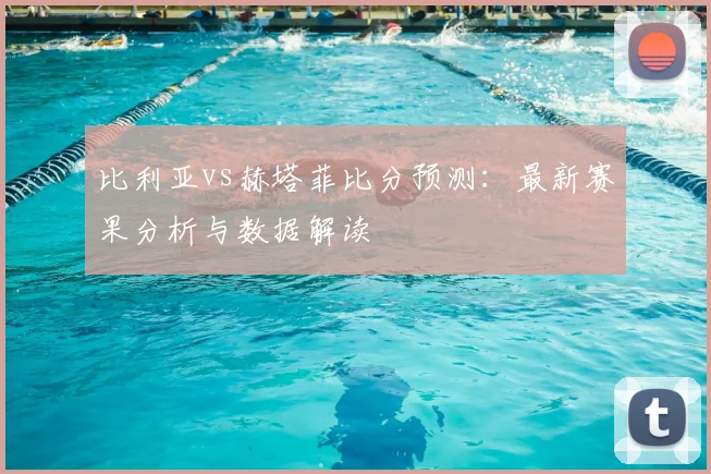 比利亚vs赫塔菲比分预测：最新赛果分析与数据解读