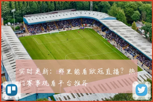 实时更新：那里能看欧冠直播？热门赛事观看平台推荐