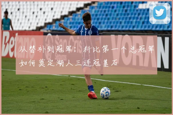 从替补到冠军：科比第一个总冠军如何奠定湖人三连冠基石