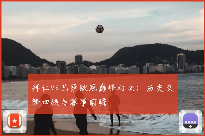 拜仁vs巴萨欧冠巅峰对决：历史交锋回顾与赛事前瞻