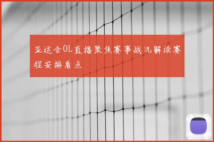 亚运会OL直播聚焦赛事战况解读赛程安排看点